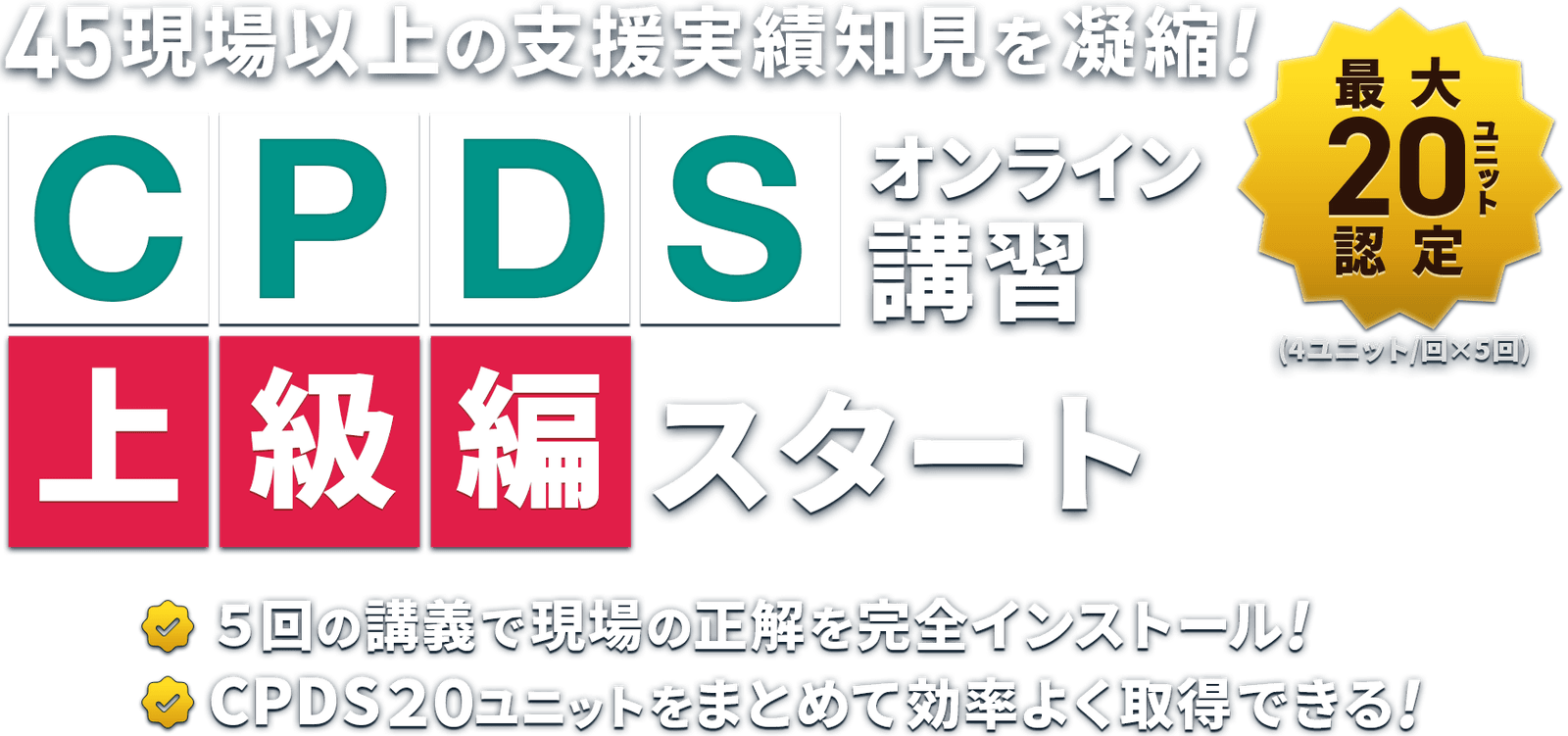 CPDSオンライン講習 上級編スタート 5回の講義で現場の正解を完全インストール!/CPDS20ユニットをまとめて効率よく取得できる!